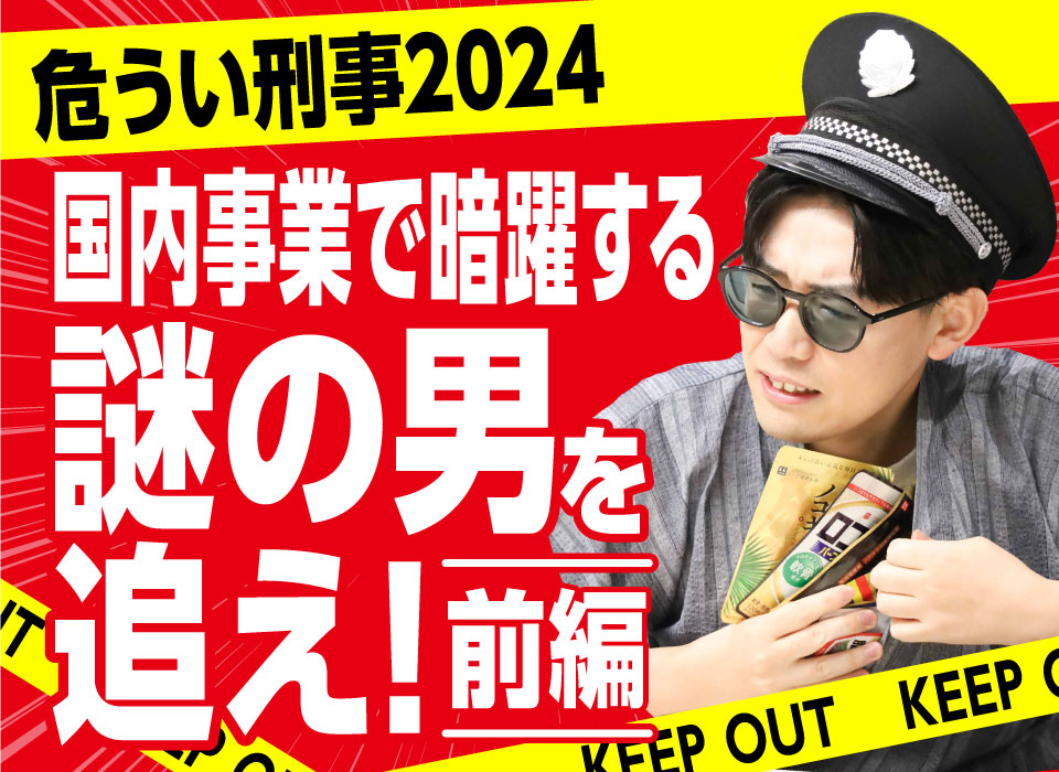 危うい刑事2024 前編｜国内事業で暗躍する謎の男を追え！