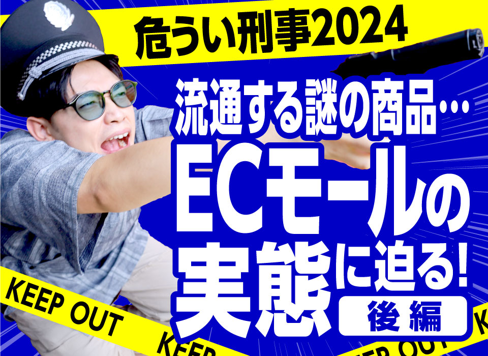 危うい刑事2024 後編｜流通する謎の商品…ECモールの実態に迫る！